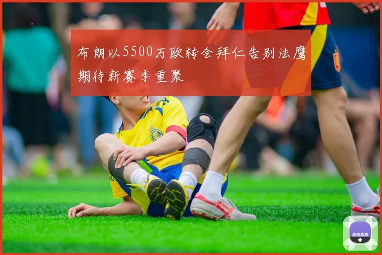 布朗以5500万欧转会拜仁告别法鹰期待新赛季重聚