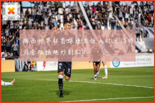 梅西世界杯首球速度惊人对方门将无奈难挡绝妙射门
