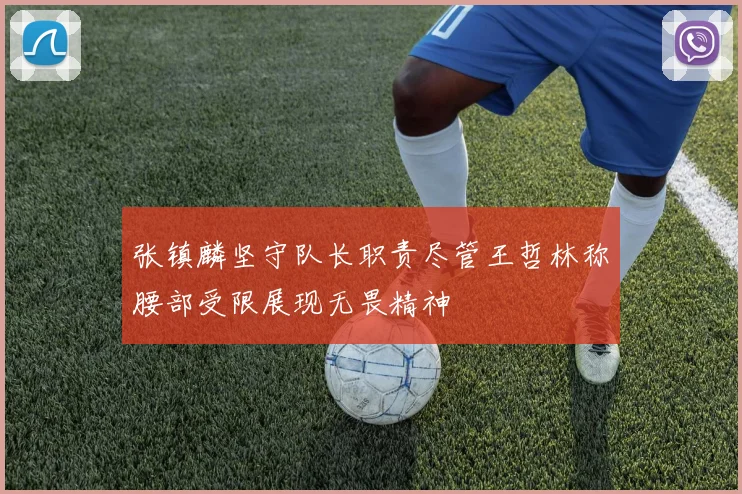 张镇麟坚守队长职责尽管王哲林称腰部受限展现无畏精神