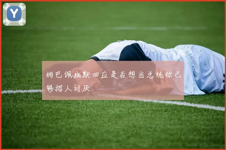 姆巴佩幽默回应是否想当总统称已够招人讨厌