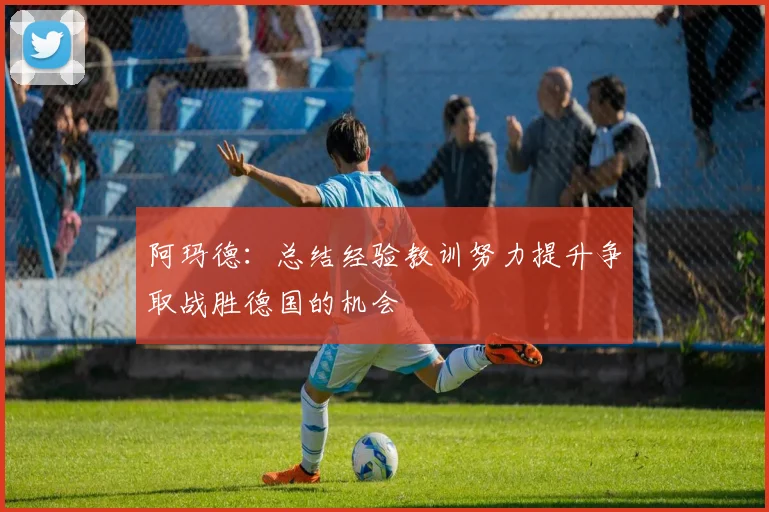 阿玛德：总结经验教训努力提升争取战胜德国的机会