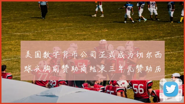 美国数字货币公司正式成为切尔西球衣胸前赞助商结束三年无赞助历史