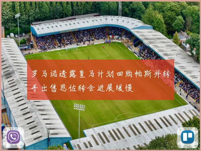 罗马诺透露皇马计划回购帕斯并转手出售恩佐转会进展缓慢