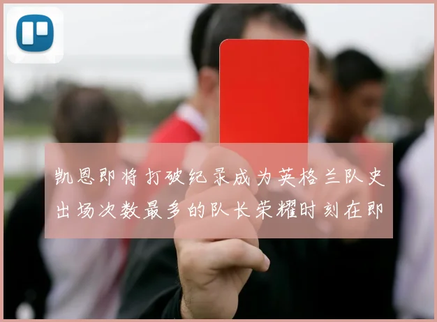 凯恩即将打破纪录成为英格兰队史出场次数最多的队长荣耀时刻在即