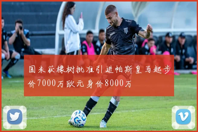 国米获橡树批准引进帕斯皇马起步价7000万欧元身价8000万