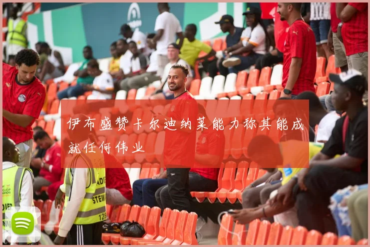 伊布盛赞卡尔迪纳莱能力称其能成就任何伟业