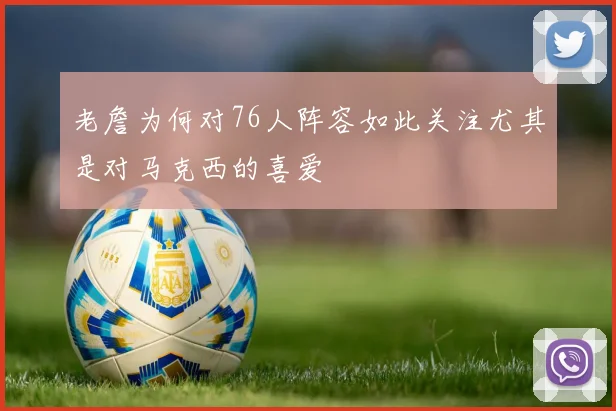 老詹为何对76人阵容如此关注尤其是对马克西的喜爱