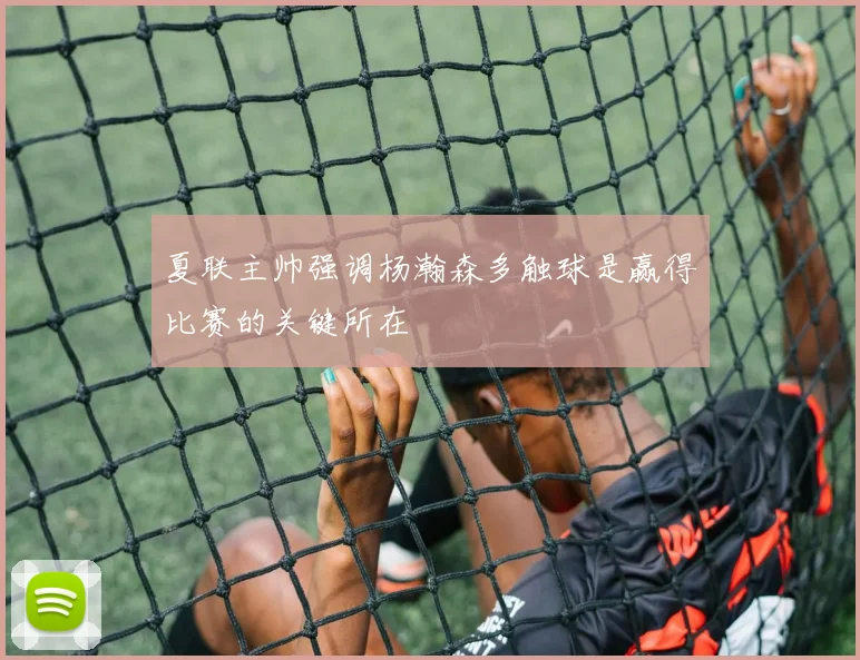 夏联主帅强调杨瀚森多触球是赢得比赛的关键所在