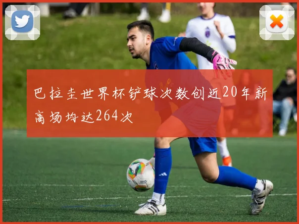 巴拉圭世界杯铲球次数创近20年新高场均达264次