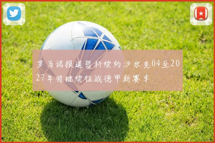 罗马诺报道哲科续约沙尔克04至2027年将继续征战德甲新赛季