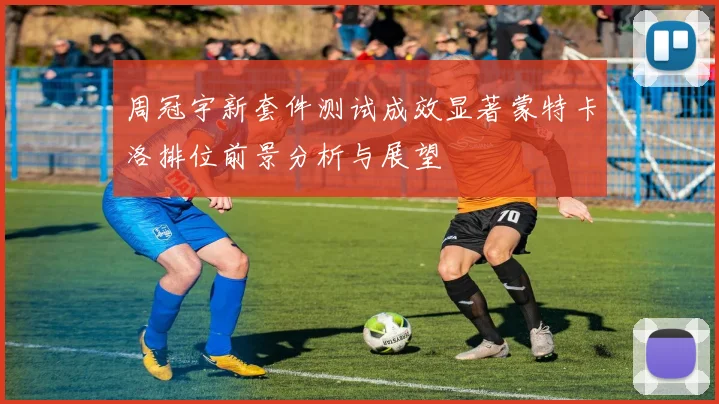 周冠宇新套件测试成效显著蒙特卡洛排位前景分析与展望