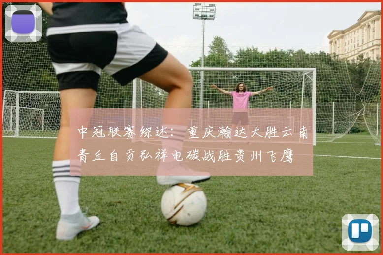 中冠联赛综述：重庆瀚达大胜云南青丘自贡弘祥电碳战胜贵州飞鹰